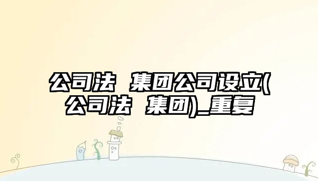 公司法 集團公司設立(公司法 集團)_重復