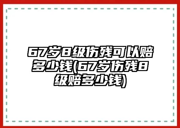 67歲8級傷殘可以賠多少錢(67歲傷殘8級賠多少錢)