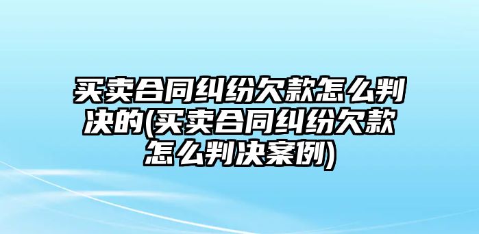 買賣合同糾紛欠款怎么判決的(買賣合同糾紛欠款怎么判決案例)