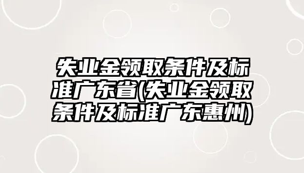 失業金領取條件及標準廣東省(失業金領取條件及標準廣東惠州)