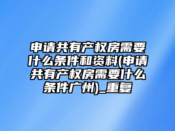 申請共有產權房需要什么條件和資料(申請共有產權房需要什么條件廣州)_重復