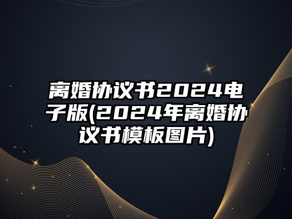 離婚協(xié)議書2024電子版(2024年離婚協(xié)議書模板圖片)