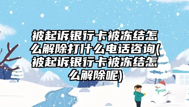 被起訴銀行卡被凍結(jié)怎么解除打什么電話咨詢(被起訴銀行卡被凍結(jié)怎么解除呢)