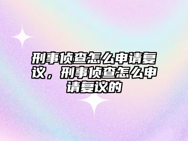 刑事偵查怎么申請復議，刑事偵查怎么申請復議的