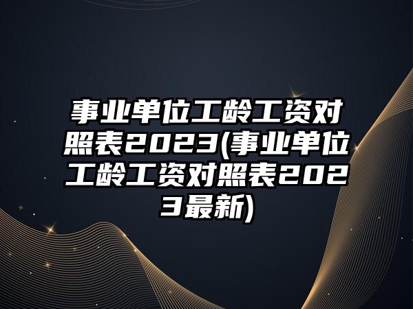 事業單位工齡工資對照表2023(事業單位工齡工資對照表2023最新)