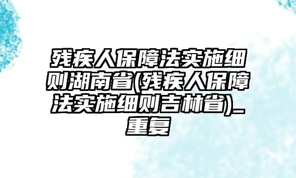 殘疾人保障法實施細則湖南省(殘疾人保障法實施細則吉林省)_重復