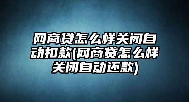 網商貸怎么樣關閉自動扣款(網商貸怎么樣關閉自動還款)