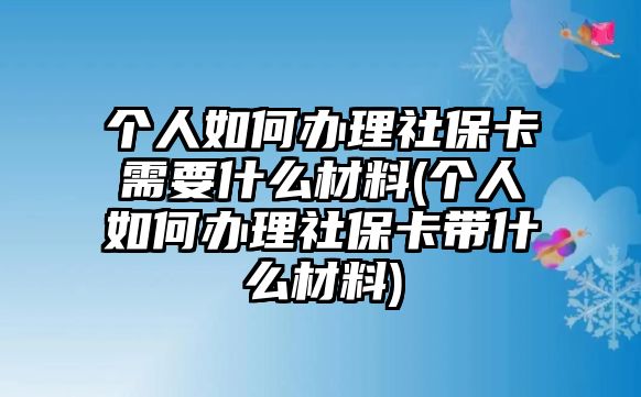 個人如何辦理社保卡需要什么材料(個人如何辦理社保卡帶什么材料)