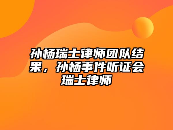 孫楊瑞士律師團(tuán)隊(duì)結(jié)果，孫楊事件聽證會(huì)瑞士律師