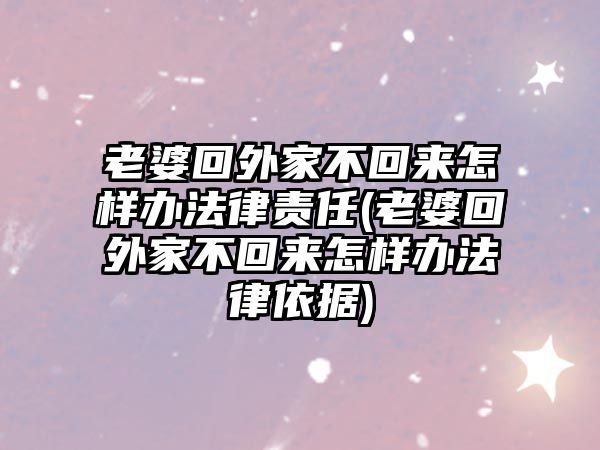 老婆回外家不回來怎樣辦法律責任(老婆回外家不回來怎樣辦法律依據)