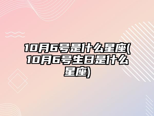 10月6號是什么星座(10月6號生日是什么星座)