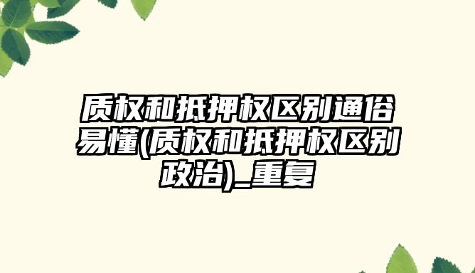 質權和抵押權區別通俗易懂(質權和抵押權區別政治)_重復