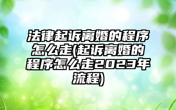 法律起訴離婚的程序怎么走(起訴離婚的程序怎么走2023年流程)