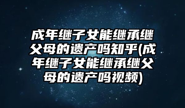 成年繼子女能繼承繼父母的遺產(chǎn)嗎知乎(成年繼子女能繼承繼父母的遺產(chǎn)嗎視頻)