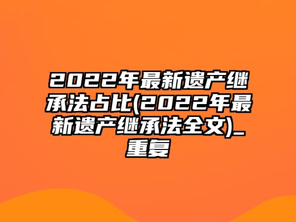 2022年最新遺產繼承法占比(2022年最新遺產繼承法全文)_重復