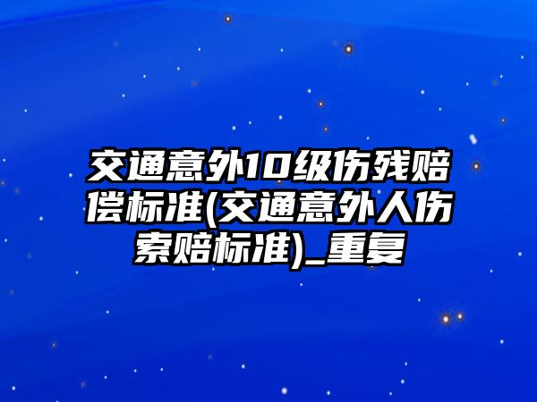 交通意外10級傷殘賠償標準(交通意外人傷索賠標準)_重復