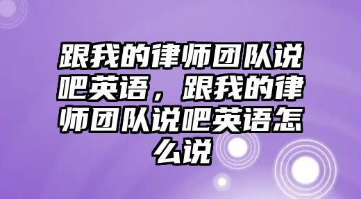 跟我的律師團(tuán)隊(duì)說(shuō)吧英語(yǔ)，跟我的律師團(tuán)隊(duì)說(shuō)吧英語(yǔ)怎么說(shuō)