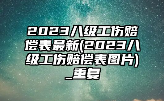 2023八級工傷賠償表最新(2023八級工傷賠償表圖片)_重復