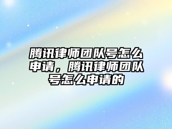 騰訊律師團隊號怎么申請，騰訊律師團隊號怎么申請的