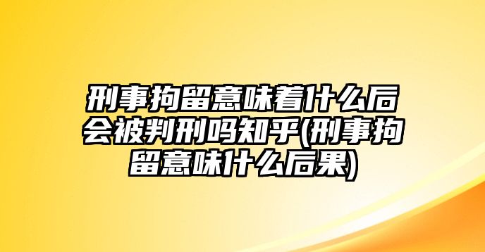 刑事拘留意味著什么后會(huì)被判刑嗎知乎(刑事拘留意味什么后果)