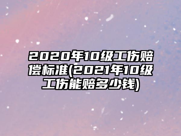 2020年10級工傷賠償標(biāo)準(zhǔn)(2021年10級工傷能賠多少錢)