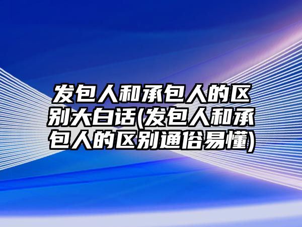 發(fā)包人和承包人的區(qū)別大白話(發(fā)包人和承包人的區(qū)別通俗易懂)