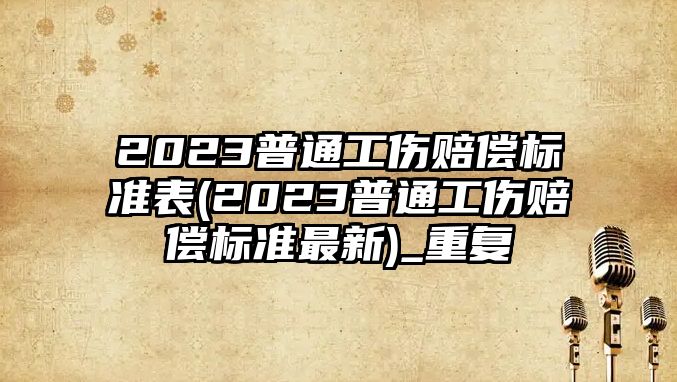 2023普通工傷賠償標準表(2023普通工傷賠償標準最新)_重復