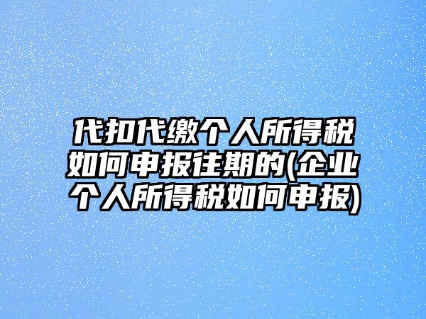 代扣代繳個人所得稅如何申報往期的(企業個人所得稅如何申報)