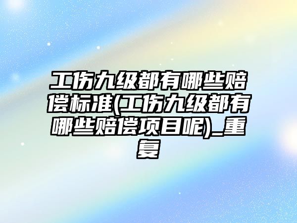 工傷九級都有哪些賠償標準(工傷九級都有哪些賠償項目呢)_重復