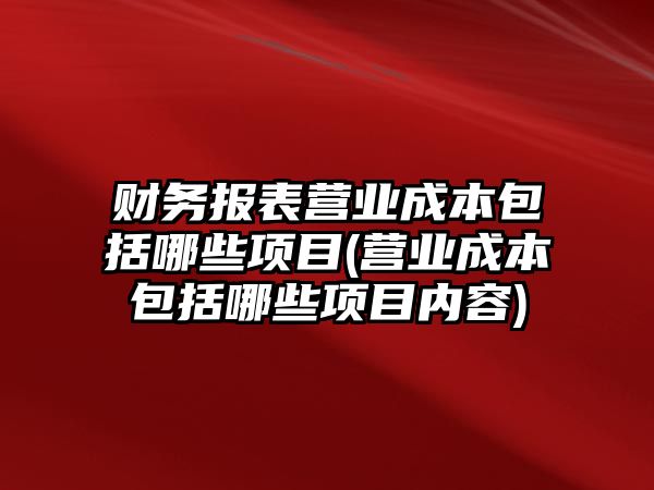 財(cái)務(wù)報(bào)表營業(yè)成本包括哪些項(xiàng)目(營業(yè)成本包括哪些項(xiàng)目內(nèi)容)