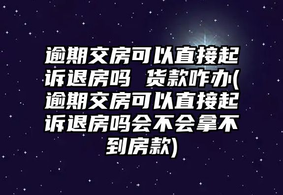 逾期交房可以直接起訴退房嗎 貨款咋辦(逾期交房可以直接起訴退房嗎會(huì)不會(huì)拿不到房款)