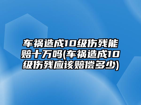 車禍造成10級傷殘能賠十萬嗎(車禍造成10級傷殘應該賠償多少)