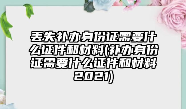 丟失補辦身份證需要什么證件和材料(補辦身份證需要什么證件和材料2021)