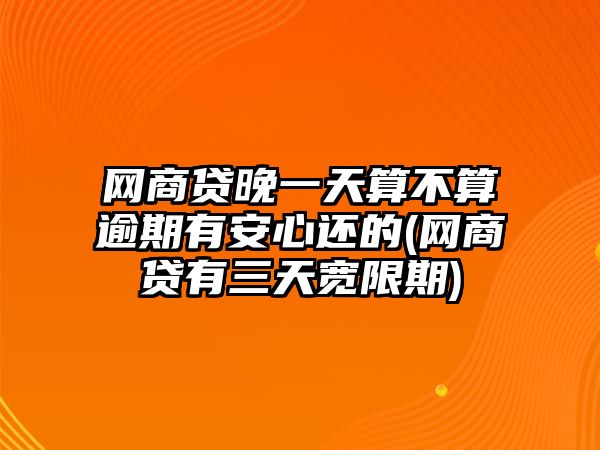 網(wǎng)商貸晚一天算不算逾期有安心還的(網(wǎng)商貸有三天寬限期)