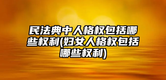 民法典中人格權包括哪些權利(婦女人格權包括哪些權利)