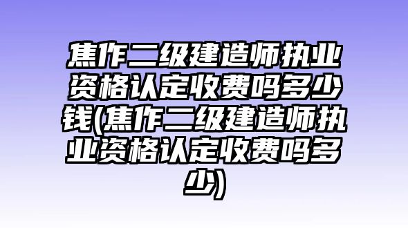 焦作二級(jí)建造師執(zhí)業(yè)資格認(rèn)定收費(fèi)嗎多少錢(焦作二級(jí)建造師執(zhí)業(yè)資格認(rèn)定收費(fèi)嗎多少)