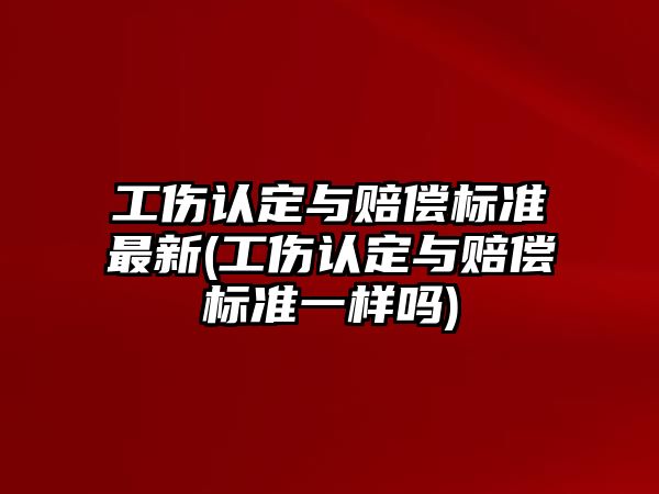 工傷認定與賠償標準最新(工傷認定與賠償標準一樣嗎)