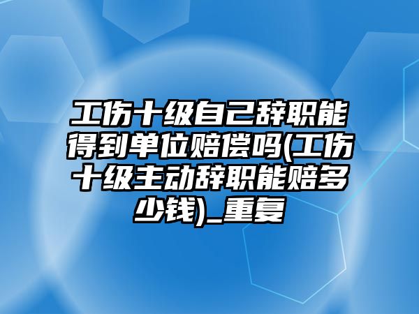 工傷十級自己辭職能得到單位賠償嗎(工傷十級主動辭職能賠多少錢)_重復