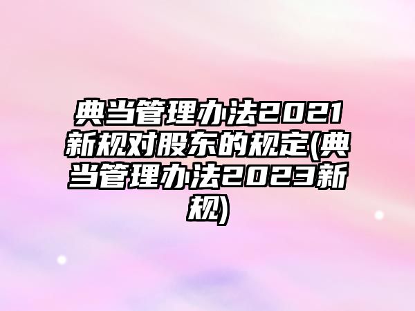 典當(dāng)管理辦法2021新規(guī)對(duì)股東的規(guī)定(典當(dāng)管理辦法2023新規(guī))