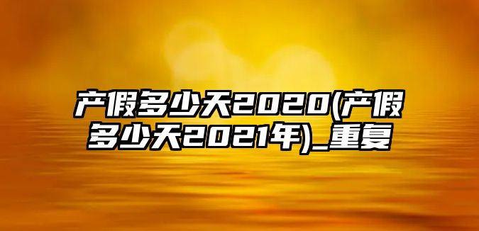 產假多少天2020(產假多少天2021年)_重復