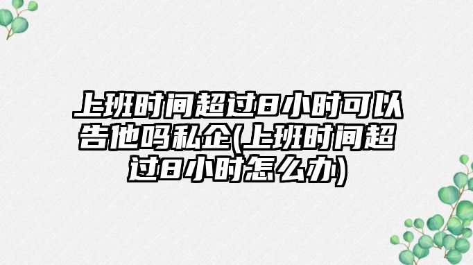 上班時間超過8小時可以告他嗎私企(上班時間超過8小時怎么辦)