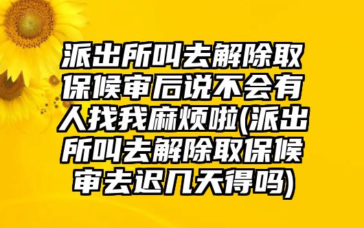 派出所叫去解除取保候審后說不會有人找我麻煩啦(派出所叫去解除取保候審去遲幾天得嗎)