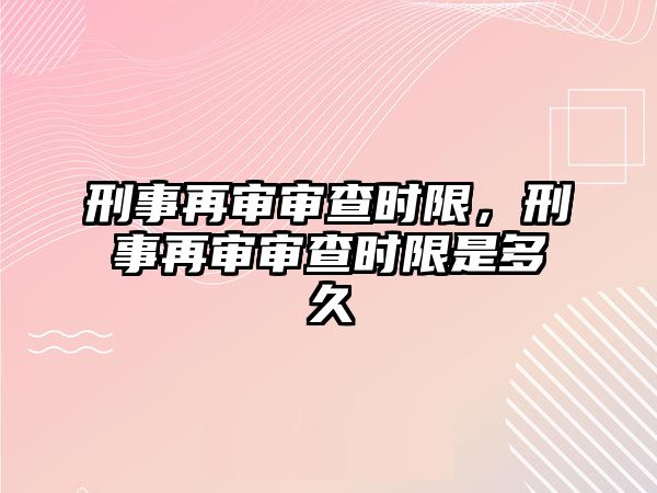 刑事再審審查時限，刑事再審審查時限是多久