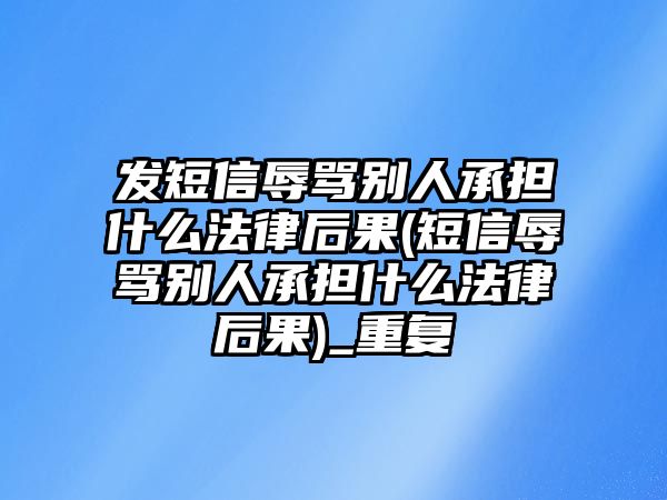 發短信辱罵別人承擔什么法律后果(短信辱罵別人承擔什么法律后果)_重復