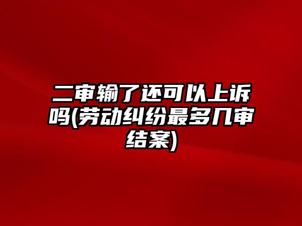 二審輸了還可以上訴嗎(勞動(dòng)糾紛最多幾審結(jié)案)