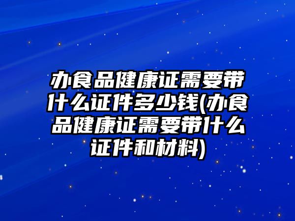 辦食品健康證需要帶什么證件多少錢(辦食品健康證需要帶什么證件和材料)