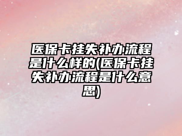 醫保卡掛失補辦流程是什么樣的(醫保卡掛失補辦流程是什么意思)