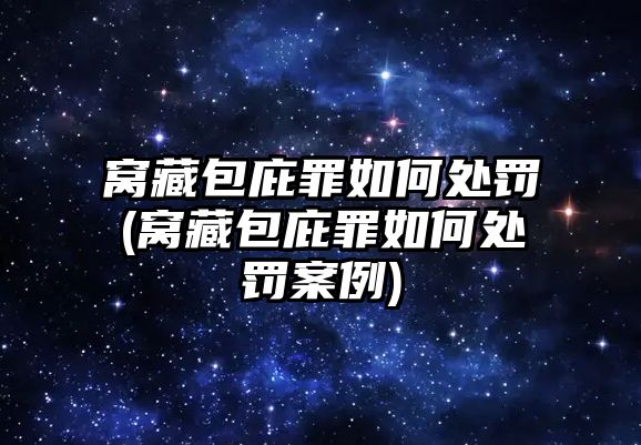 窩藏包庇罪如何處罰(窩藏包庇罪如何處罰案例)