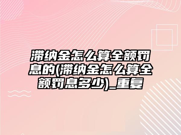 滯納金怎么算全額罰息的(滯納金怎么算全額罰息多少)_重復