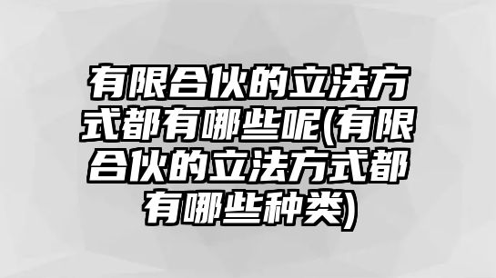 有限合伙的立法方式都有哪些呢(有限合伙的立法方式都有哪些種類)